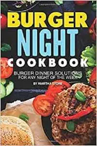 Burger Night Cookbook: Burger Dinner Solutions for Any Night of the Week