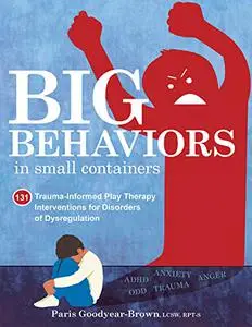 Big Behaviors in Small Containers: 131 Trauma-Informed Play Therapy Interventions for Disorders of Dysregulation