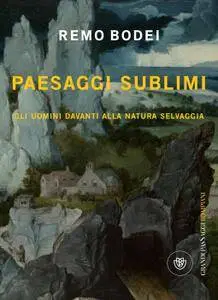 Remo Bodei - Paesaggi sublimi. Gli uomini davanti alla natura selvaggia