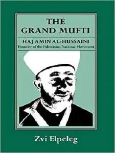 The Grand Mufti: Haj Amin al-Hussaini, Founder of the Palestinian National Movement