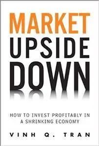 Market Upside Down: How to Invest Profitably in a Shrinking Economy (repost)