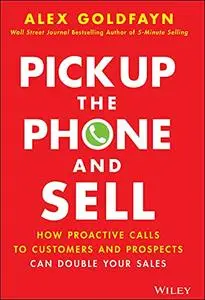 Pick Up The Phone and Sell: How Proactive Calls to Customers and Prospects Can Double Your Sales