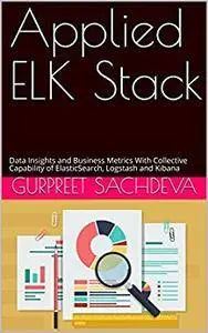 Applied ELK Stack: Data Insights and Business Metrics With Collective Capability of ElasticSearch, Logstash and Kibana