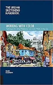 The Urban Sketching Handbook Working with Color: Techniques for Using Watercolor and Color Media on the Go