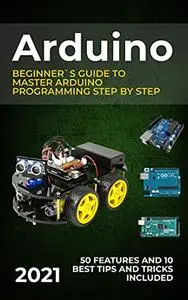 Arduino: 2021 Beginner`s Guide to Master Arduino Programming Step by Step