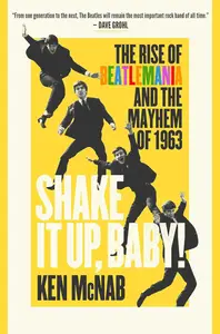 Shake It Up, Baby!: The Rise of Beatlemania and the Mayhem of 1963