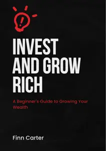 Invest and Grow Rich : A Beginner's Guide to Growing Your Wealth