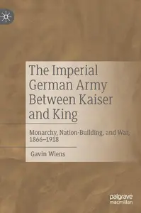 The Imperial German Army Between Kaiser and King: Monarchy, Nation-Building, and War, 1866-1918