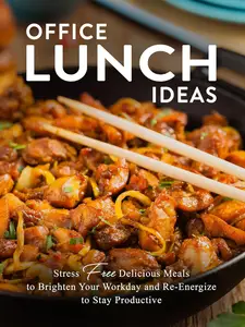 Office Lunch Ideas: Stress Free Delicious Meals to Brighten Your Workday and Re-Energize to Stay Productive