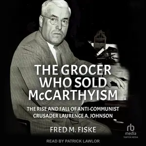 The Grocer Who Sold McCarthyism: The Rise and Fall of Anti-Communist Crusader Laurence A. Johnson [Audiobook]