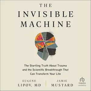 The Invisible Machine: The Startling Truth About Trauma and the Scientific Breakthrough That Can Transform Your Life