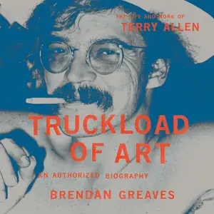 Truckload of Art: The Life and Work of Terry Allen—An Authorized Biography [Audiobook] (Repost)