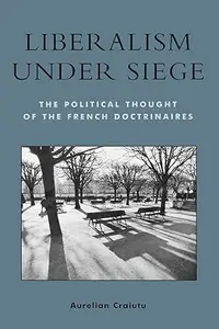 Liberalism under Siege; The Political Thought of the French Doctrinaires