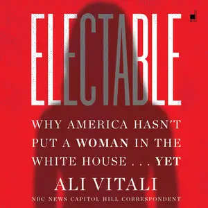 Electable: Why America Hasn't Put a Woman in the White House...Yet