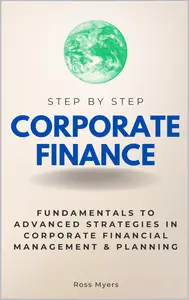 Corporate Finance Step by Step: Fundamentals to Advanced Strategies in Corporate Financial Management & Planning