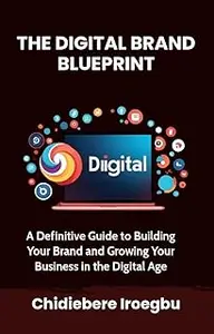 THE DIGITAL BRAND BLUEPRINT: A Definitive Guide to Building Your Brand and Growing Your Business in the Digital Age