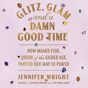 Glitz, Glam, and a Damn Good Time: How Mamie Fish, Queen of the Gilded Age, Partied Her Way to Power [Audiobook]