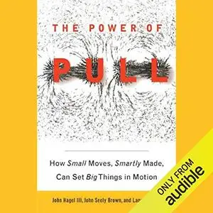 The Power of Pull: How Small Moves, Smartly Made, Can Set Big Things in Motion [Audiobook]