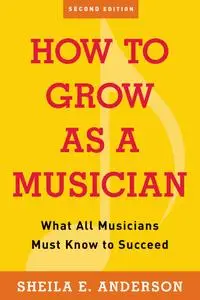 How to Grow as a Musician: What All Musicians Must Know to Succeed, 2nd Edition