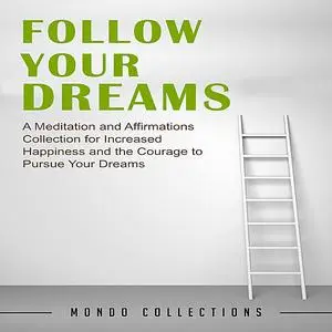 «Follow Your Dreams: A Meditation and Affirmations Collection for Increased Happiness and the Courage to Pursue Your Dre