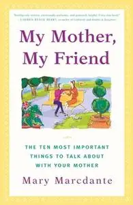 «My Mother, My Friend: The Ten Most Important Things to Talk About With Your Mother» by Mary Marcdante