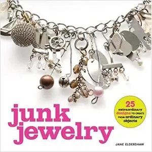 Junk Jewelry: 25 Extraordinary Designs to Create from Ordinary Objects