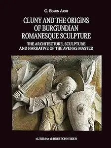 Cluny and the Origins of Burgundian Romanesque Sculpture: The Architecture, Sculpture and Narrative of the Avenas Master