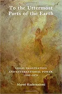 To the Uttermost Parts of the Earth: Legal Imagination and International Power 1300–1870