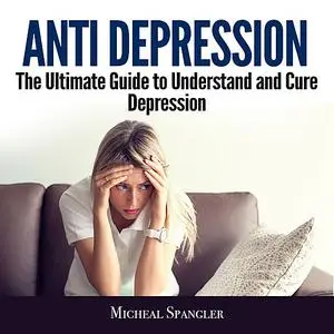 «Anti Depression: The Ultimate Guide to Understand and Cure Depression» by Micheal Spangler