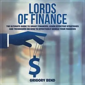 «Lords of Finance: The Ultimate Guide to Smart Finances, Learn Effective Strategies and Techniques On How to Effectively