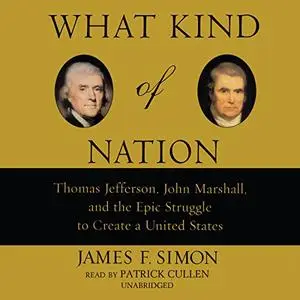 What Kind of Nation: Thomas Jefferson, John Marshall, and the Epic Struggle to Create a United States