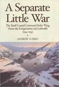Separate Little War: The Banff Coastal Command Strike Wing Versus the Kriegsmarine and Luftwaffe 1944-1945
