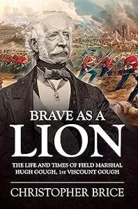 Brave as a Lion: The Life and Times of Field Marshal Hugh Gough, 1st Viscount Gough