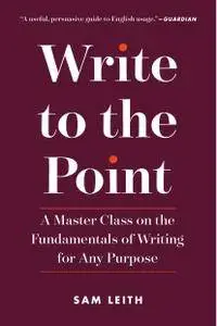 Write to the Point: A Master Class on the Fundamentals of Writing for Any Purpose