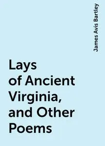 «Lays of Ancient Virginia, and Other Poems» by James Avis Bartley