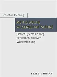 Methodische Wissenschaftslehre: Fichtes System als Weg der kommunikativen Wissensbildung