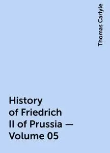 «History of Friedrich II of Prussia — Volume 05» by Thomas Carlyle