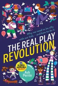 The Real Play Revolution: Why We Need to Be Silly with Our Kids – and How to Do It