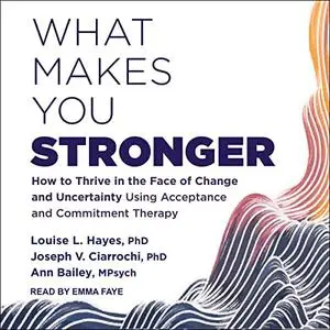 What Makes You Stronger: How to Thrive in Face of Change and Uncertainty Using Acceptance and Commitment Therapy [Audiobook]