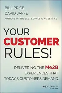 Your Customer Rules!: Delivering the Me2B Experiences That Today's Customers Demand