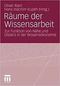 Räume der Wissensarbeit: Zur Funktion von Nähe und Distanz in der Wissensökonomie