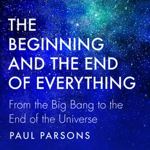 «The Beginning and the End of Everything: From the Big Bang to the End of the Universe» by Paul Parsons