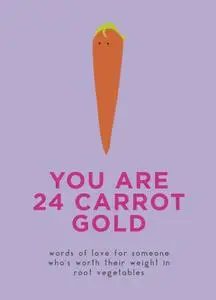 You Are 24 Carrot Gold: Words of Love for Someone Who's Worth Their Weight in Root Vegetables