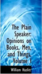 The Plain Speaker: Opinions on Books, Men, and Things, Volume I By William Hazlitt