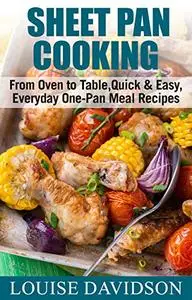 Sheet Pan Cooking: From Oven to Table, Quick & Easy, Everyday, One-Pan Meal Recipes