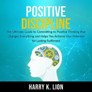 «Positive Discipline: The Ultimate Guide to Committing to Positive Thinking that Changes Everything and Helps You Achiev