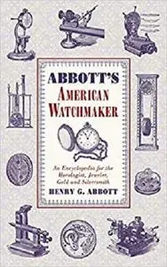 Abbott's American Watchmaker: An Encyclopedia for the Horologist, Jeweler, Gold and Silversmith [Repost]