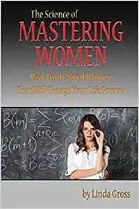 The Science of Mastering Women: Real Truth About Women That Will Change Your Life Forever