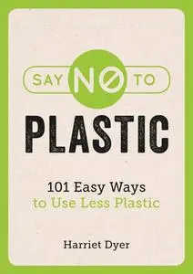 Say No to Plastic: 101 Easy Ways To Use Less Plastic