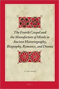 The Fourth Gospel and the Manufacture of Minds in Ancient Historiography, Biography, Romance, and Drama